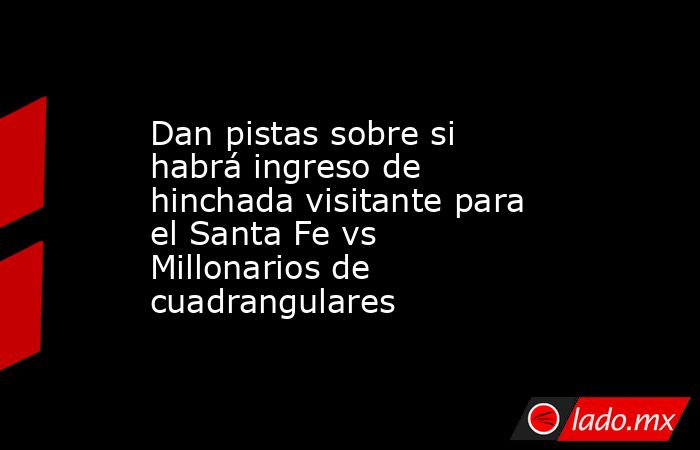 Dan pistas sobre si habrá ingreso de hinchada visitante para el Santa Fe vs Millonarios de cuadrangulares. Noticias en tiempo real