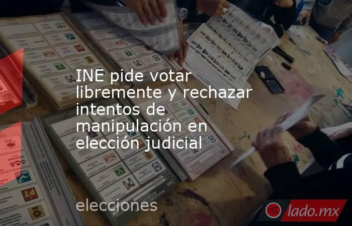 INE pide votar libremente y rechazar intentos de manipulación en elección judicial. Noticias en tiempo real