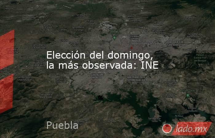 Elección del domingo, la más observada: INE. Noticias en tiempo real