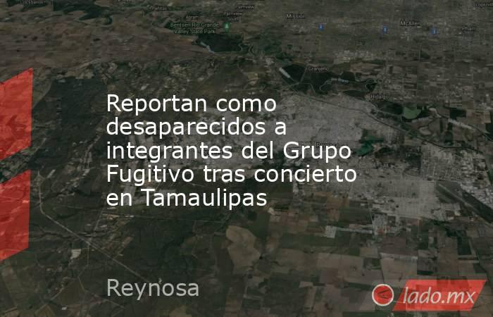 Reportan como desaparecidos a integrantes del Grupo Fugitivo tras concierto en Tamaulipas. Noticias en tiempo real