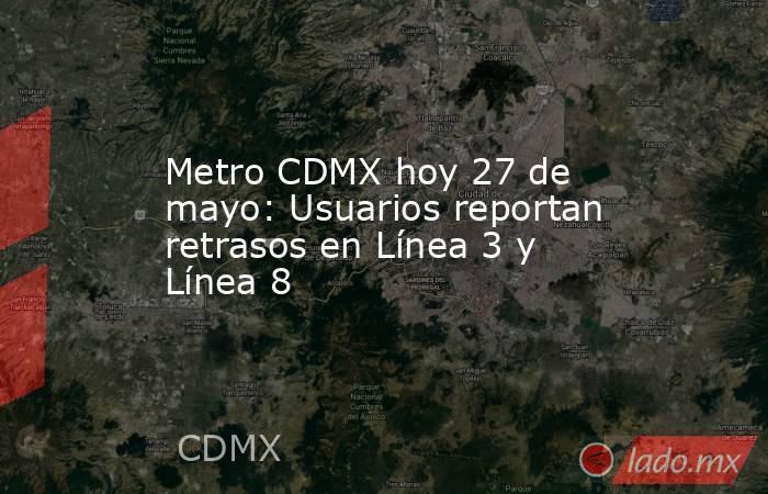 Metro CDMX hoy 27 de mayo: Usuarios reportan retrasos en Línea 3 y Línea 8. Noticias en tiempo real