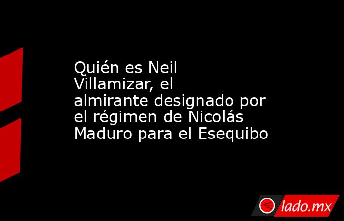 Quién es Neil Villamizar, el almirante designado por el régimen de Nicolás Maduro para el Esequibo. Noticias en tiempo real