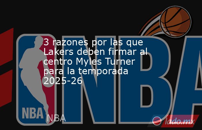 3 razones por las que Lakers deben firmar al centro Myles Turner para la temporada 2025-26. Noticias en tiempo real