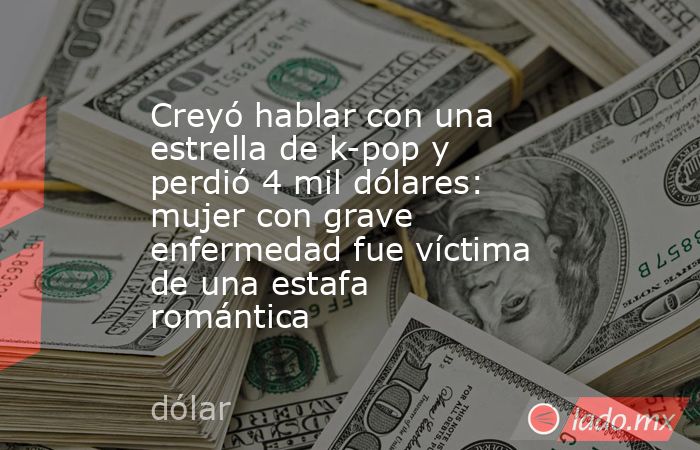 Creyó hablar con una estrella de k-pop y perdió 4 mil dólares: mujer con grave enfermedad fue víctima de una estafa romántica. Noticias en tiempo real