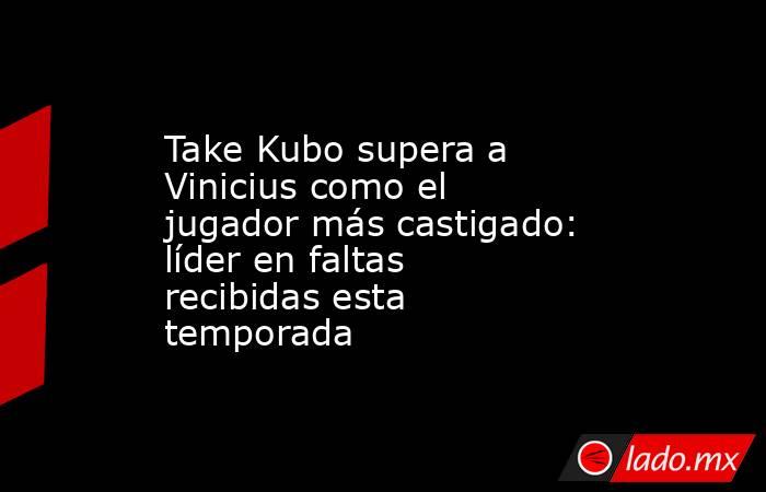                                                                      Take Kubo supera a Vinicius como el jugador más castigado: líder en faltas recibidas esta temporada                                                                 . Noticias en tiempo real