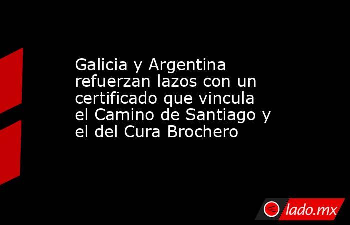 Galicia y Argentina refuerzan lazos con un certificado que vincula el Camino de Santiago y el del Cura Brochero. Noticias en tiempo real