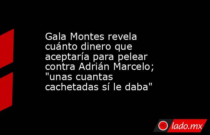 Gala Montes revela cuánto dinero que aceptaría para pelear contra Adrián Marcelo; 