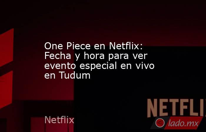 One Piece en Netflix: Fecha y hora para ver evento especial en vivo en Tudum. Noticias en tiempo real