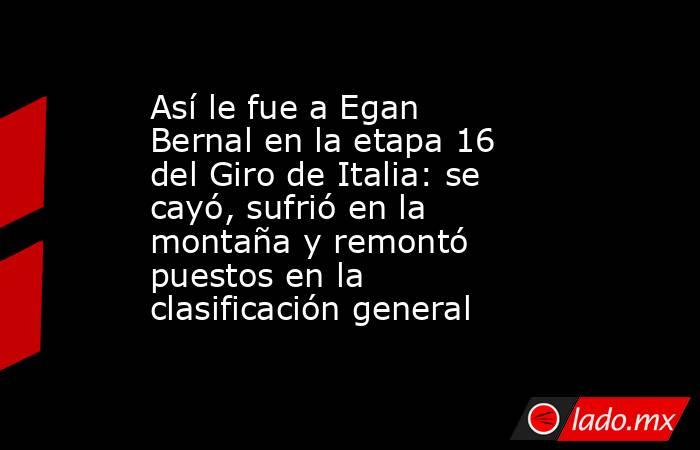 Así le fue a Egan Bernal en la etapa 16 del Giro de Italia: se cayó, sufrió en la montaña y remontó puestos en la clasificación general. Noticias en tiempo real