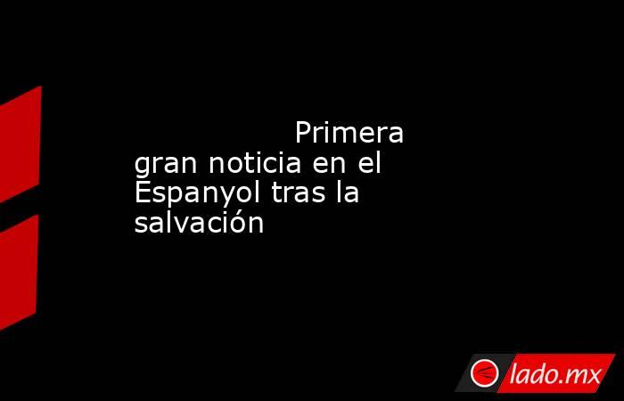                                        Primera gran noticia en el Espanyol tras la salvación                                    . Noticias en tiempo real