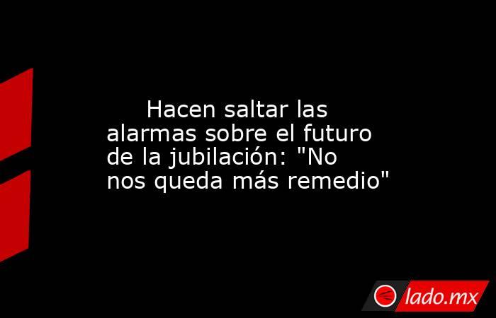                                                                                                      Hacen saltar las alarmas sobre el futuro de la jubilación: 