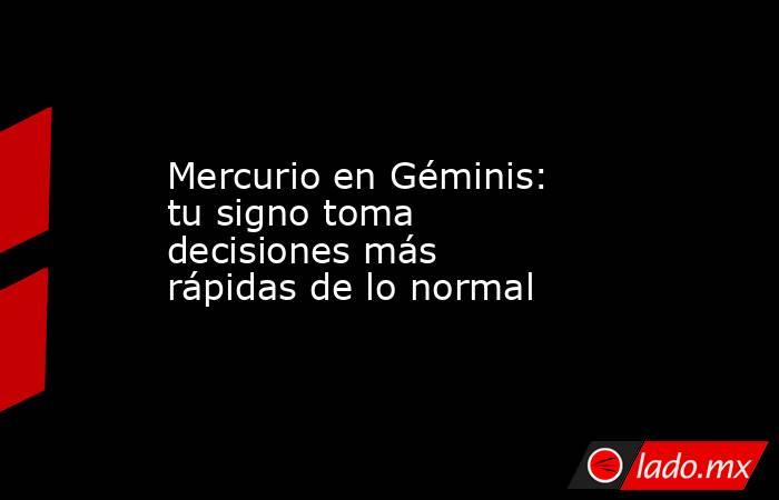 Mercurio en Géminis: tu signo toma decisiones más rápidas de lo normal. Noticias en tiempo real