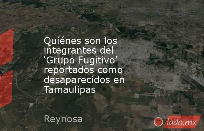 Quiénes son los integrantes del ‘Grupo Fugitivo’ reportados como desaparecidos en Tamaulipas . Noticias en tiempo real