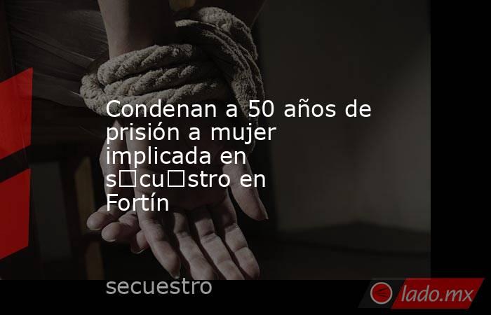 Condenan a 50 años de prisión a mujer implicada en s€cu€stro en Fortín. Noticias en tiempo real