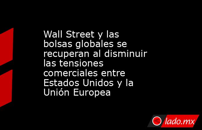 Wall Street y las bolsas globales se recuperan al disminuir las tensiones comerciales entre Estados Unidos y la Unión Europea. Noticias en tiempo real