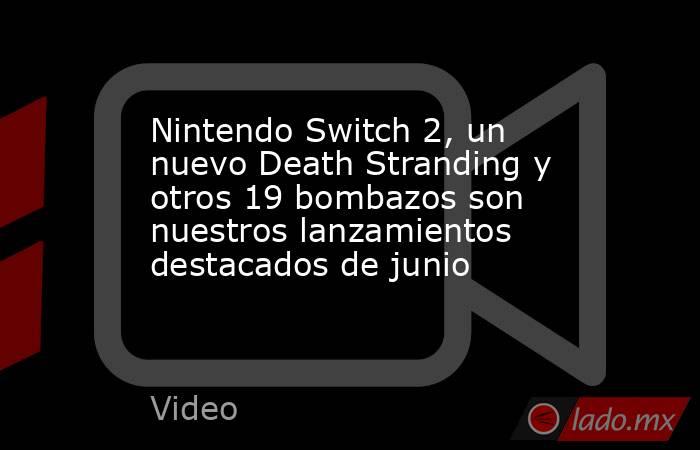 Nintendo Switch 2, un nuevo Death Stranding y otros 19 bombazos son nuestros lanzamientos destacados de junio . Noticias en tiempo real