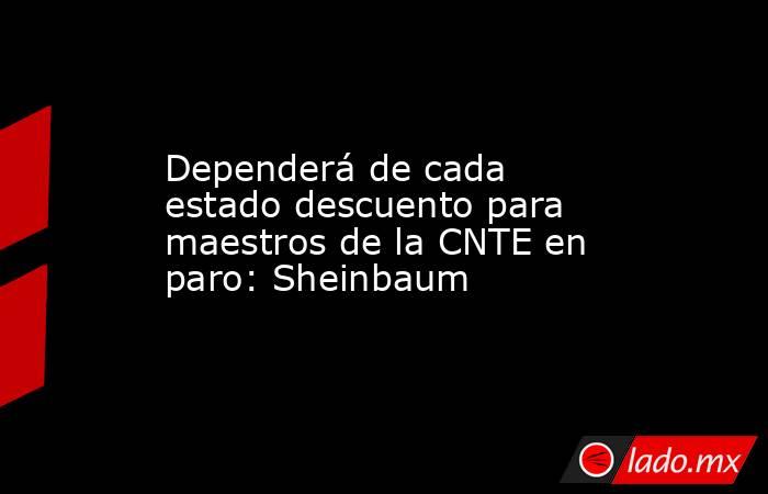 Dependerá de cada estado descuento para maestros de la CNTE en paro: Sheinbaum. Noticias en tiempo real
