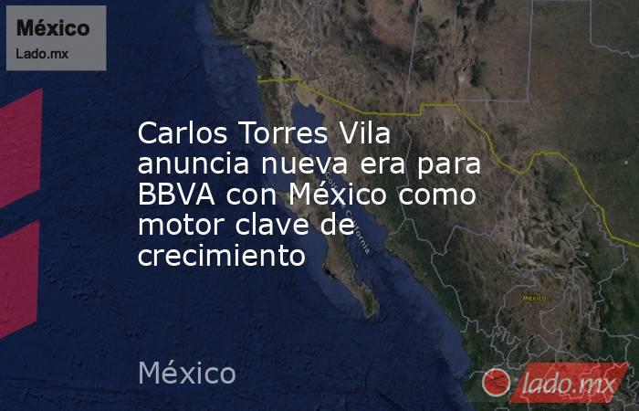Carlos Torres Vila anuncia nueva era para BBVA con México como motor clave de crecimiento. Noticias en tiempo real