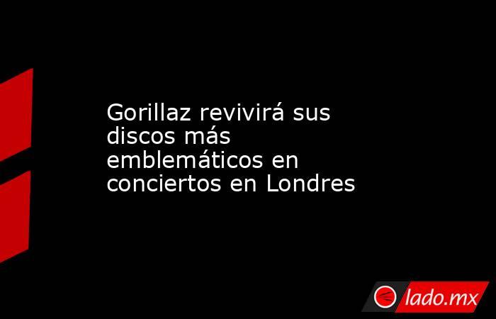 Gorillaz revivirá sus discos más emblemáticos en conciertos en Londres. Noticias en tiempo real