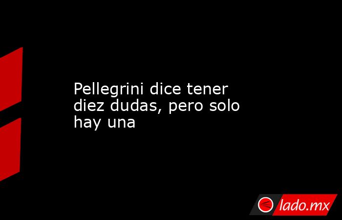                                                                 Pellegrini dice tener diez dudas, pero solo hay una                                                            . Noticias en tiempo real