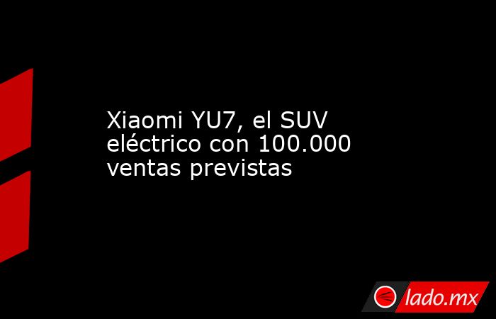 Xiaomi YU7, el SUV eléctrico con 100.000 ventas previstas. Noticias en tiempo real