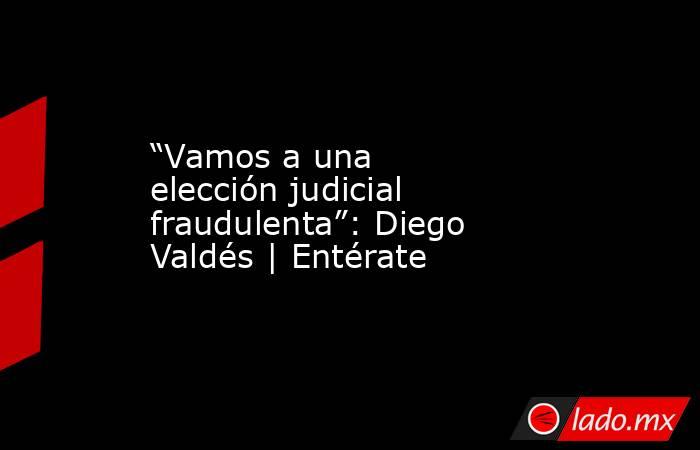 “Vamos a una elección judicial fraudulenta”: Diego Valdés | Entérate. Noticias en tiempo real