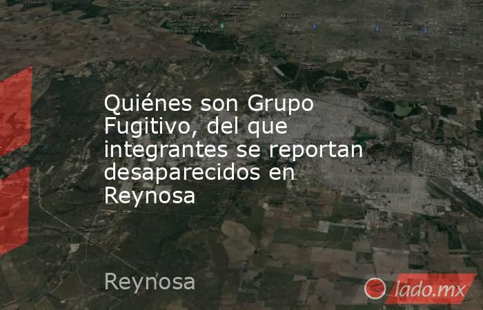 Quiénes son Grupo Fugitivo, del que integrantes se reportan desaparecidos en Reynosa. Noticias en tiempo real