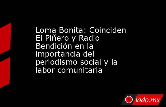 Loma Bonita: Coinciden El Piñero y Radio Bendición en la importancia del periodismo social y la labor comunitaria. Noticias en tiempo real