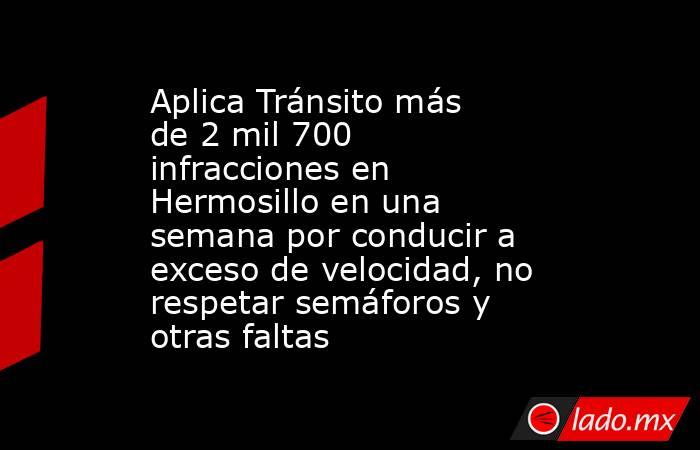 Aplica Tránsito más de 2 mil 700 infracciones en Hermosillo en una semana por conducir a exceso de velocidad, no respetar semáforos y otras faltas. Noticias en tiempo real