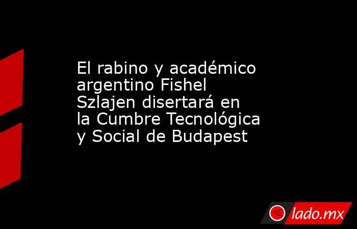 El rabino y académico argentino Fishel Szlajen disertará en la Cumbre Tecnológica y Social de Budapest . Noticias en tiempo real