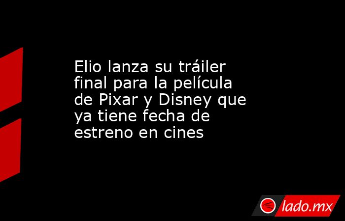 Elio lanza su tráiler final para la película de Pixar y Disney que ya tiene fecha de estreno en cines. Noticias en tiempo real