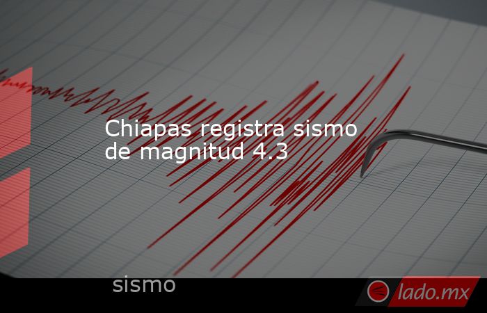 Chiapas registra sismo de magnitud 4.3. Noticias en tiempo real