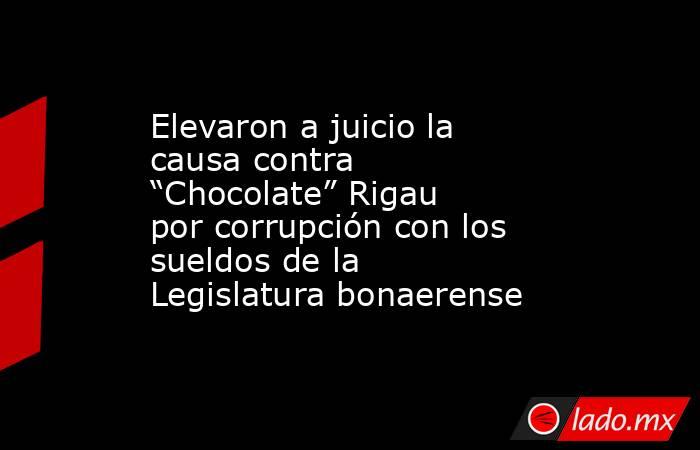 Elevaron a juicio la causa contra “Chocolate” Rigau por corrupción con los sueldos de la Legislatura bonaerense. Noticias en tiempo real