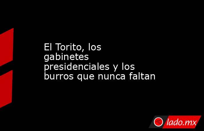 El Torito, los gabinetes presidenciales y los burros que nunca faltan. Noticias en tiempo real