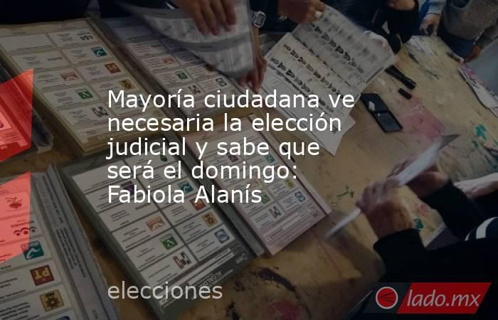 Mayoría ciudadana ve necesaria la elección judicial y sabe que será el domingo: Fabiola Alanís. Noticias en tiempo real
