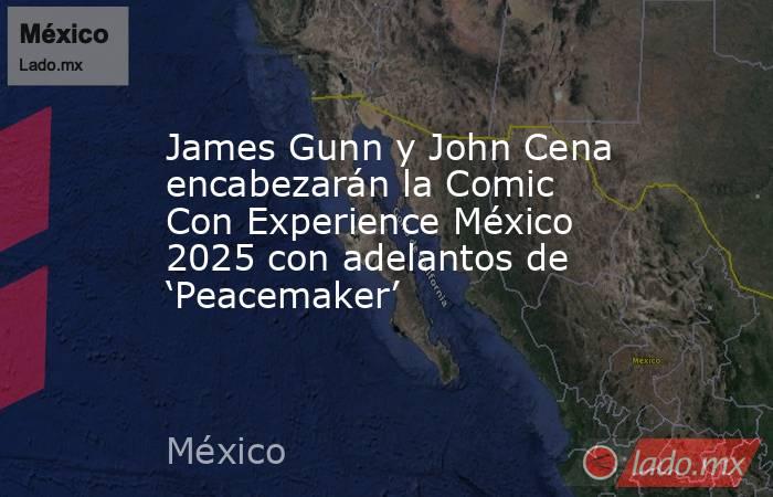 James Gunn y John Cena encabezarán la Comic Con Experience México 2025 con adelantos de ‘Peacemaker’. Noticias en tiempo real