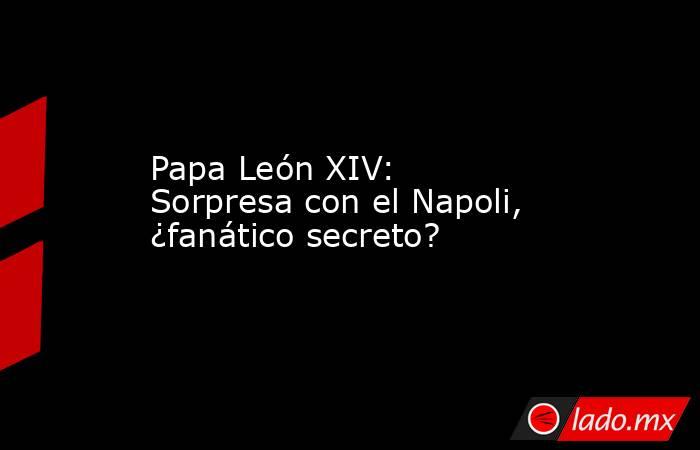 Papa León XIV: Sorpresa con el Napoli, ¿fanático secreto?. Noticias en tiempo real