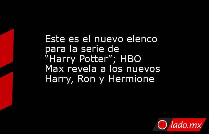 Este es el nuevo elenco para la serie de “Harry Potter”; HBO Max revela a los nuevos Harry, Ron y Hermione. Noticias en tiempo real