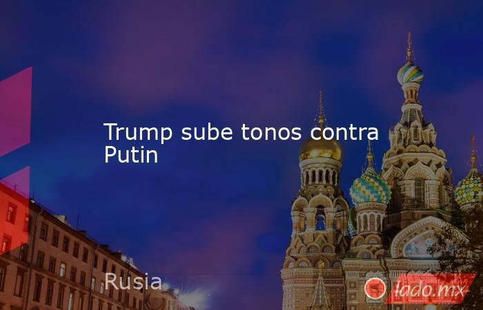 Trump sube tonos contra Putin. Noticias en tiempo real