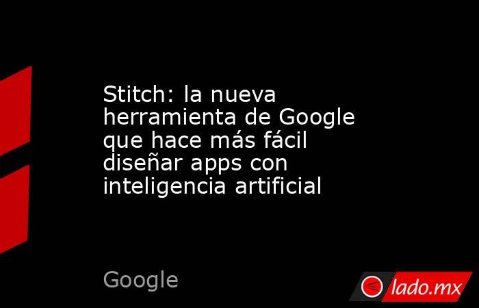Stitch: la nueva herramienta de Google que hace más fácil diseñar apps con inteligencia artificial. Noticias en tiempo real
