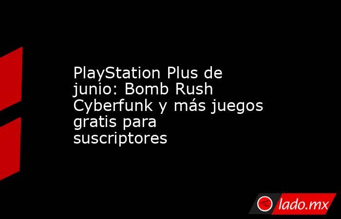 PlayStation Plus de junio: Bomb Rush Cyberfunk y más juegos gratis para suscriptores. Noticias en tiempo real