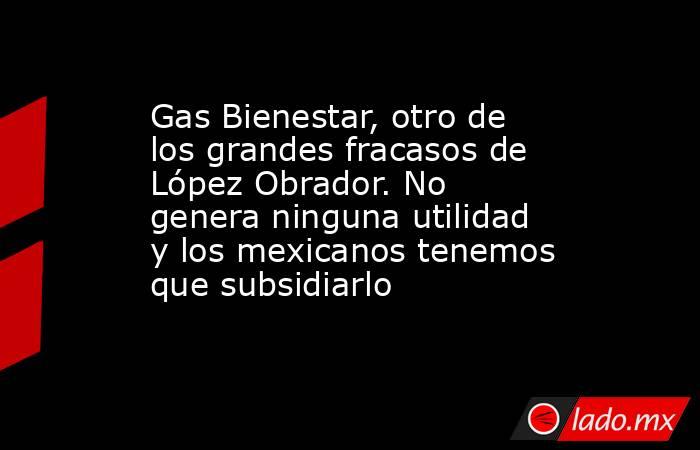 Gas Bienestar, otro de los grandes fracasos de López Obrador. No genera ninguna utilidad y los mexicanos tenemos que subsidiarlo. Noticias en tiempo real