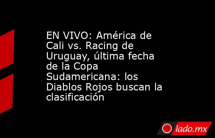 EN VIVO: América de Cali vs. Racing de Uruguay, última fecha de la Copa Sudamericana: los Diablos Rojos buscan la clasificación. Noticias en tiempo real