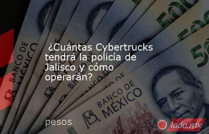  ¿Cuántas Cybertrucks tendrá la policía de Jalisco y cómo operarán?. Noticias en tiempo real