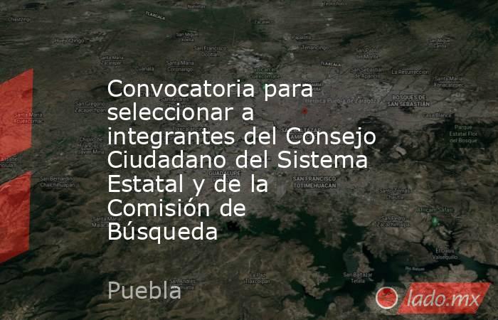 Convocatoria para seleccionar a integrantes del Consejo Ciudadano del Sistema Estatal y de la Comisión de Búsqueda . Noticias en tiempo real