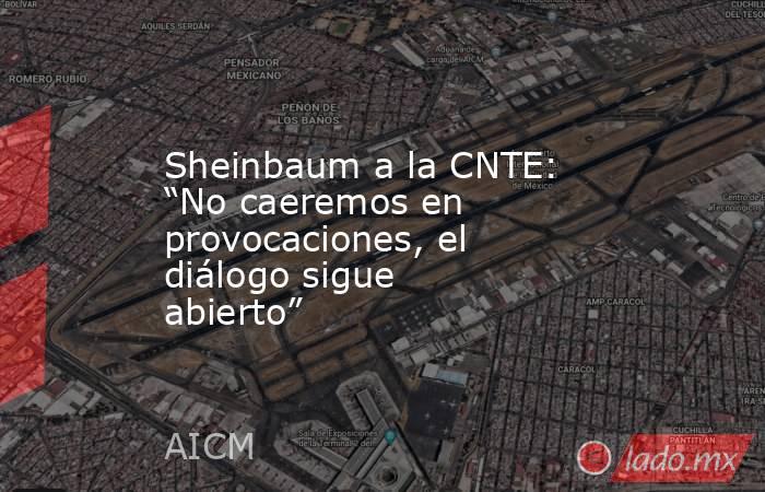 Sheinbaum a la CNTE: “No caeremos en provocaciones, el diálogo sigue abierto”. Noticias en tiempo real