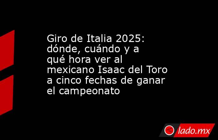 Giro de Italia 2025: dónde, cuándo y a qué hora ver al mexicano Isaac del Toro a cinco fechas de ganar el campeonato. Noticias en tiempo real