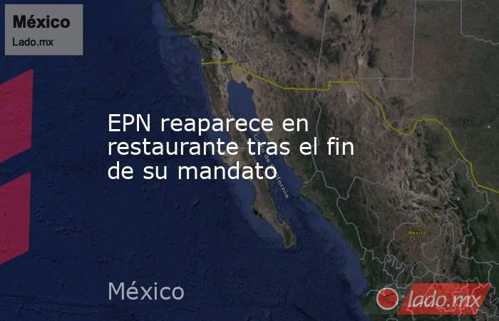 EPN reaparece en restaurante tras el fin de su mandato. Noticias en tiempo real