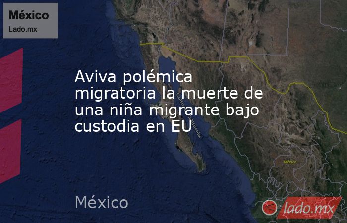 Aviva polémica migratoria la muerte de una niña migrante bajo custodia en EU. Noticias en tiempo real
