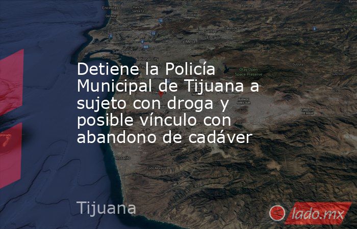 Detiene la Policía Municipal de Tijuana a sujeto con droga y posible vínculo con abandono de cadáver. Noticias en tiempo real